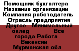 Помощник бухгалтера › Название организации ­ Компания-работодатель › Отрасль предприятия ­ Другое › Минимальный оклад ­ 21 000 - Все города Работа » Вакансии   . Мурманская обл.,Видяево нп